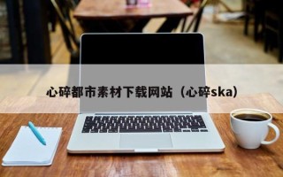 浚县心碎都市素材下载网站（心碎ska）